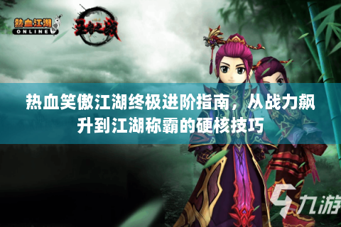 热血笑傲江湖终极进阶指南，从战力飙升到江湖称霸的硬核技巧