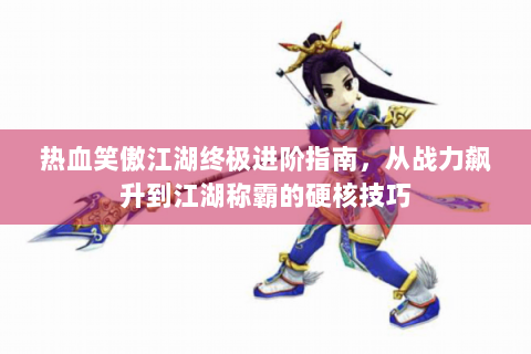 热血笑傲江湖终极进阶指南，从战力飙升到江湖称霸的硬核技巧
