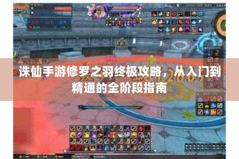 诛仙手游修罗之羽终极攻略，从入门到精通的全阶段指南