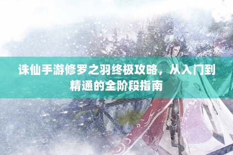 诛仙手游修罗之羽终极攻略，从入门到精通的全阶段指南