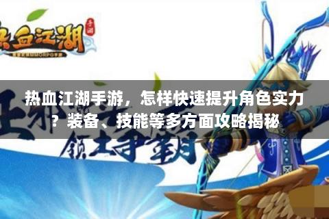 热血江湖手游，怎样快速提升角色实力？装备、技能等多方面攻略揭秘