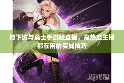 地下城与勇士手游版直播，高热度主播都在用的实战技巧