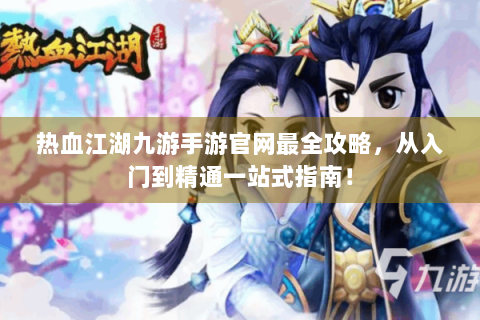 热血江湖九游手游官网最全攻略，从入门到精通一站式指南！
