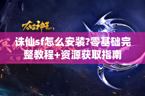 诛仙sf怎么安装?零基础完整教程+资源获取指南