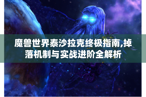 魔兽世界泰沙拉克终极指南,掉落机制与实战进阶全解析