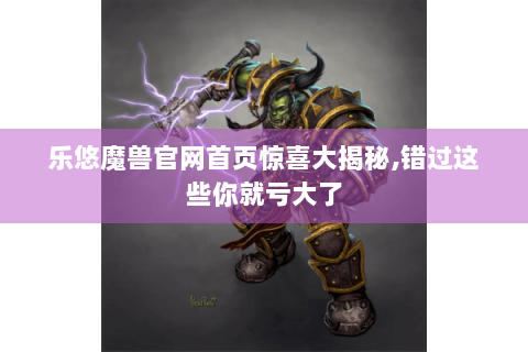 乐悠魔兽官网首页惊喜大揭秘,错过这些你就亏大了