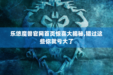 乐悠魔兽官网首页惊喜大揭秘,错过这些你就亏大了