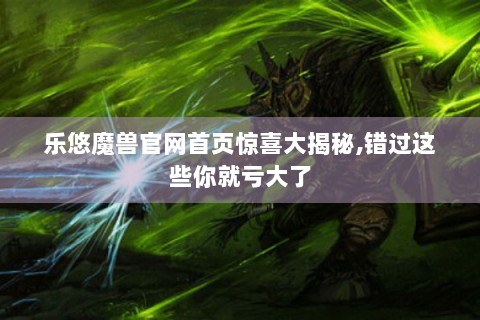 乐悠魔兽官网首页惊喜大揭秘,错过这些你就亏大了