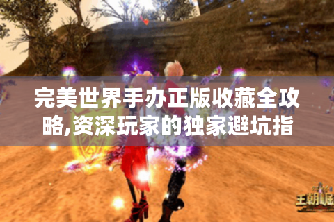 完美世界手办正版收藏全攻略,资深玩家的独家避坑指南
