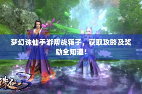 梦幻诛仙手游帮战箱子，获取攻略及奖励全知道！