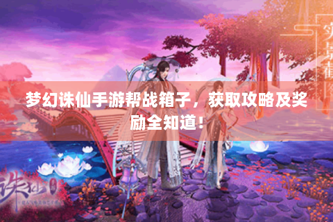 梦幻诛仙手游帮战箱子，获取攻略及奖励全知道！