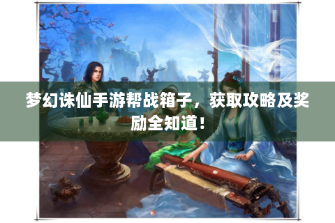 梦幻诛仙手游帮战箱子，获取攻略及奖励全知道！