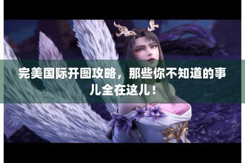 完美国际开图攻略，那些你不知道的事儿全在这儿！