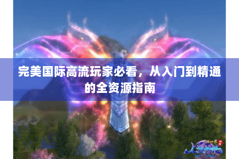 完美国际高流玩家必看，从入门到精通的全资源指南