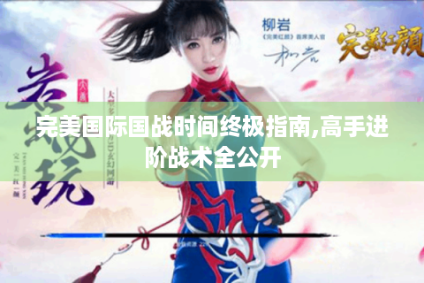 完美国际国战时间终极指南,高手进阶战术全公开
