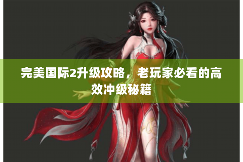 完美国际2升级攻略，老玩家必看的高效冲级秘籍