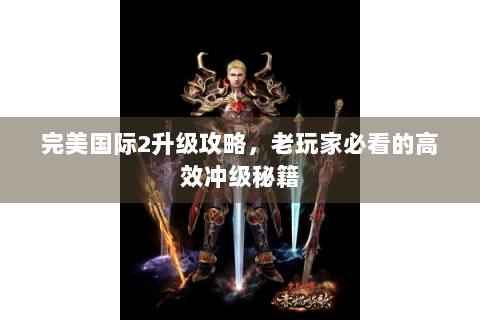 完美国际2升级攻略，老玩家必看的高效冲级秘籍