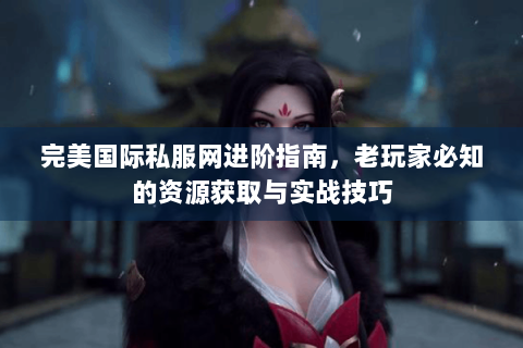 完美国际私服网进阶指南，老玩家必知的资源获取与实战技巧