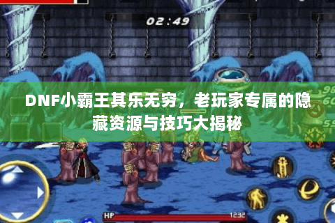 DNF小霸王其乐无穷，老玩家专属的隐藏资源与技巧大揭秘