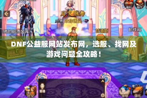 DNF公益服网站发布网，选服、找网及游戏问题全攻略！
