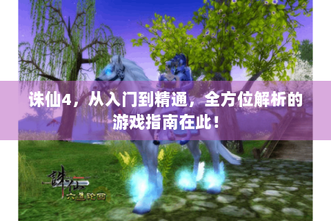 诛仙4，从入门到精通，全方位解析的游戏指南在此！