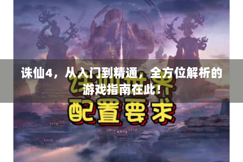 诛仙4，从入门到精通，全方位解析的游戏指南在此！