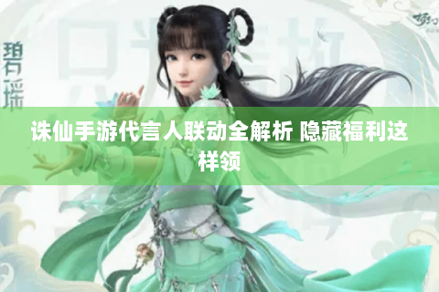 诛仙手游代言人联动全解析 隐藏福利这样领