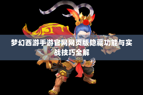 梦幻西游手游官网网页版隐藏功能与实战技巧全解