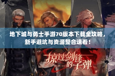 地下城与勇士手游70版本下载全攻略，新手避坑与资源整合速看！