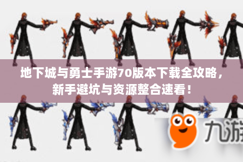 地下城与勇士手游70版本下载全攻略，新手避坑与资源整合速看！