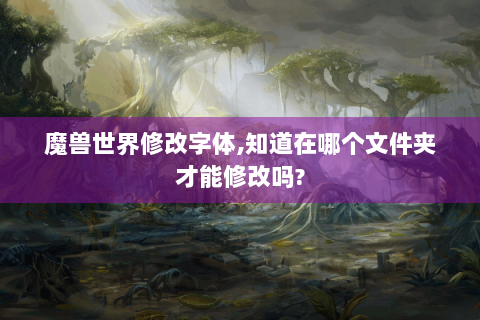 魔兽世界修改字体,知道在哪个文件夹才能修改吗?