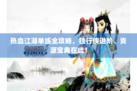热血江湖单练全攻略，独行侠进阶、资源宝典在此！