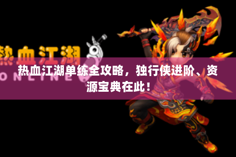 热血江湖单练全攻略，独行侠进阶、资源宝典在此！