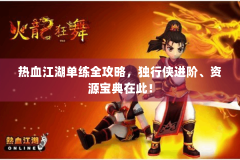 热血江湖单练全攻略，独行侠进阶、资源宝典在此！