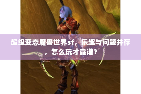 超级变态魔兽世界sf，乐趣与问题并存，怎么玩才靠谱？