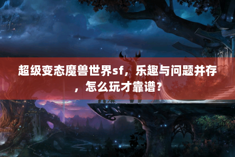 超级变态魔兽世界sf，乐趣与问题并存，怎么玩才靠谱？