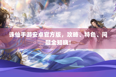 诛仙手游安卓官方版，攻略、特色、问题全知晓！