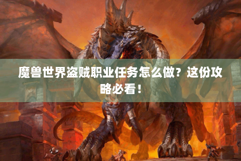 魔兽世界盗贼职业任务怎么做？这份攻略必看！