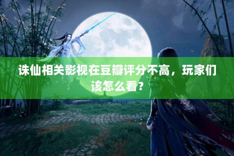 诛仙相关影视在豆瓣评分不高，玩家们该怎么看？