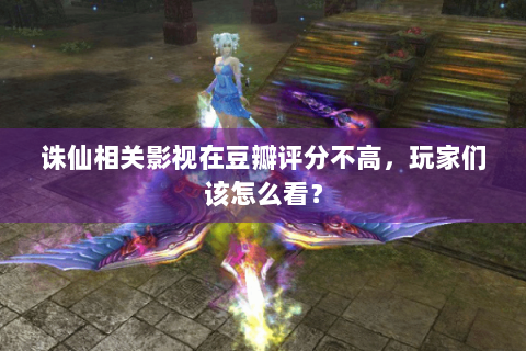 诛仙相关影视在豆瓣评分不高，玩家们该怎么看？