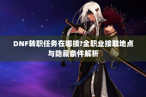DNF转职任务在哪接?全职业接取地点与隐藏条件解析