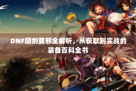 DNF阴剑莫邪全解析，从获取到实战的装备百科全书
