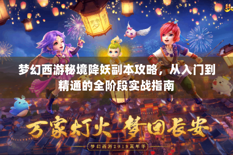 梦幻西游秘境降妖副本攻略，从入门到精通的全阶段实战指南