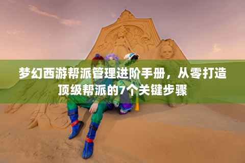 梦幻西游帮派管理进阶手册，从零打造顶级帮派的7个关键步骤