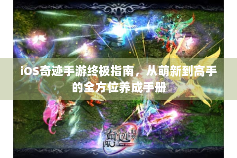 iOS奇迹手游终极指南，从萌新到高手的全方位养成手册