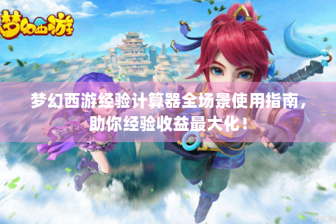 梦幻西游经验计算器全场景使用指南，助你经验收益最大化！