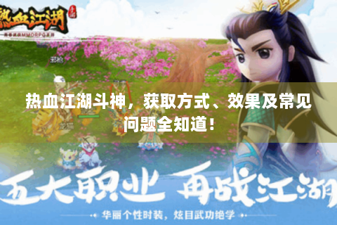 热血江湖斗神，获取方式、效果及常见问题全知道！