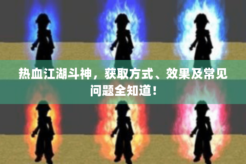 热血江湖斗神，获取方式、效果及常见问题全知道！