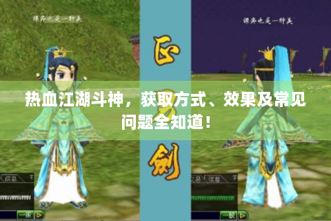热血江湖斗神，获取方式、效果及常见问题全知道！