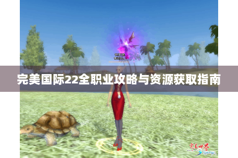 完美国际22全职业攻略与资源获取指南